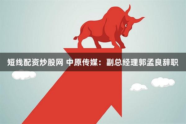 短线配资炒股网 中原传媒：副总经理郭孟良辞职