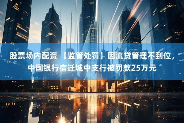 股票场内配资 【监管处罚】因流贷管理不到位，中国银行宿迁城中支行被罚款25万元