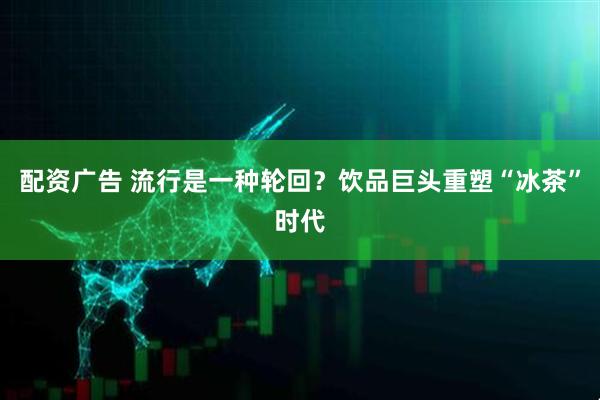 配资广告 流行是一种轮回？饮品巨头重塑“冰茶”时代