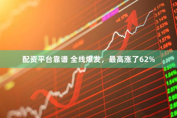 配资平台靠谱 全线爆发，最高涨了62%