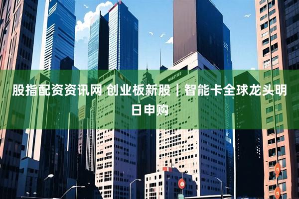 股指配资资讯网 创业板新股｜智能卡全球龙头明日申购
