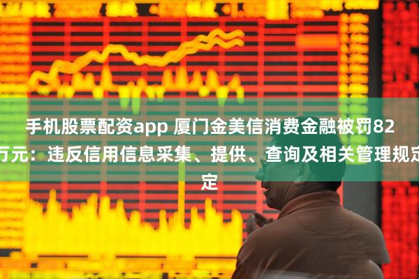 手机股票配资app 厦门金美信消费金融被罚82万元：违反信用信息采集、提供、查询及相关管理规定