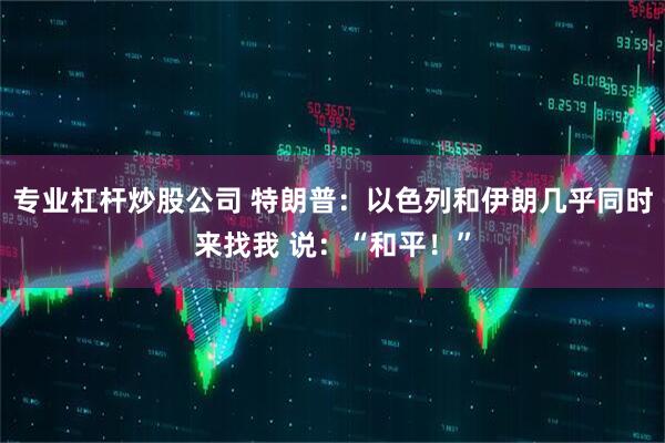 专业杠杆炒股公司 特朗普：以色列和伊朗几乎同时来找我 说：“和平！”