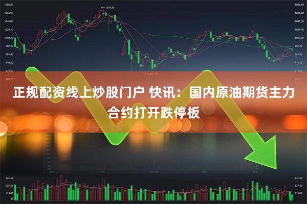 正规配资线上炒股门户 快讯：国内原油期货主力合约打开跌停板