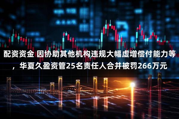 配资资金 因协助其他机构违规大幅虚增偿付能力等，华夏久盈资管25名责任人合并被罚266万元