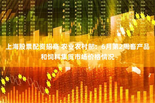 上海股票配资招商 农业农村部：6月第2周畜产品和饲料集贸市场价格情况