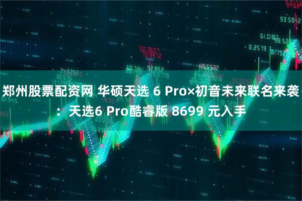 郑州股票配资网 华硕天选 6 Pro×初音未来联名来袭：天选6 Pro酷睿版 8699 元入手