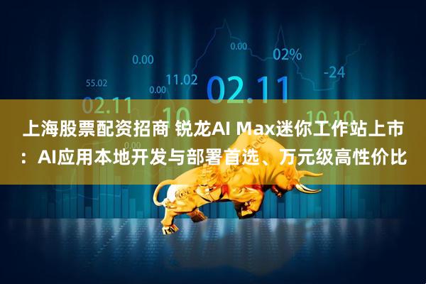 上海股票配资招商 锐龙AI Max迷你工作站上市：AI应用本地开发与部署首选、万元级高性价比