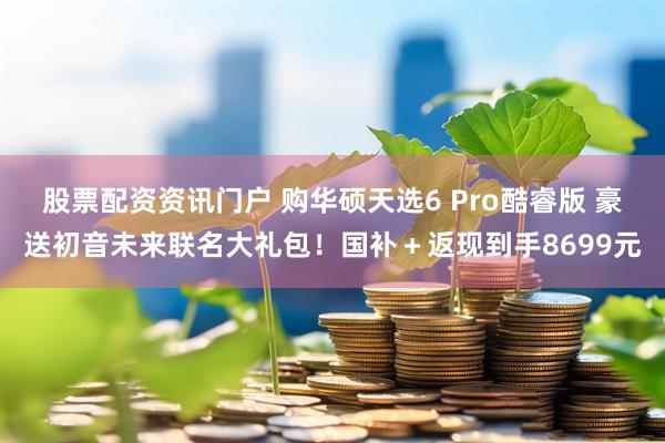 股票配资资讯门户 购华硕天选6 Pro酷睿版 豪送初音未来联名大礼包！国补＋返现到手8699元