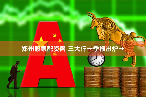郑州股票配资网 三大行一季报出炉→