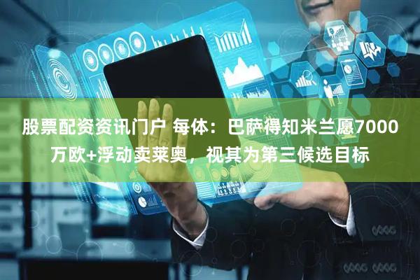 股票配资资讯门户 每体：巴萨得知米兰愿7000万欧+浮动卖莱奥，视其为第三候选目标