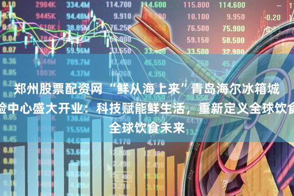 郑州股票配资网 “鲜从海上来”青岛海尔冰箱城市体验中心盛大开业：科技赋能鲜生活，重新定义全球饮食未来