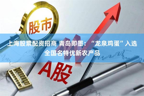 上海股票配资招商 青岛即墨：“龙泉鸡蛋”入选全国名特优新农产品