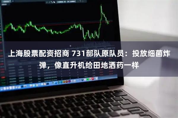 上海股票配资招商 731部队原队员：投放细菌炸弹，像直升机给田地洒药一样