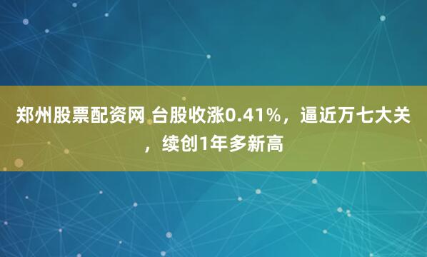 郑州股票配资网 台股收涨0.41%，逼近万七大关，续创1年多新高