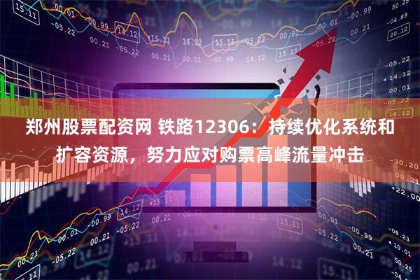 郑州股票配资网 铁路12306：持续优化系统和扩容资源，努力应对购票高峰流量冲击