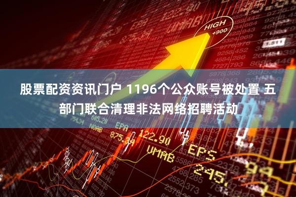 股票配资资讯门户 1196个公众账号被处置 五部门联合清理非法网络招聘活动