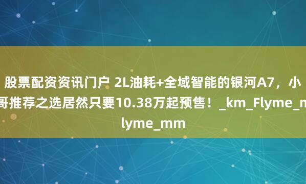 股票配资资讯门户 2L油耗+全域智能的银河A7，小齐哥推荐之选居然只要10.38万起预售！_km_Flyme_mm