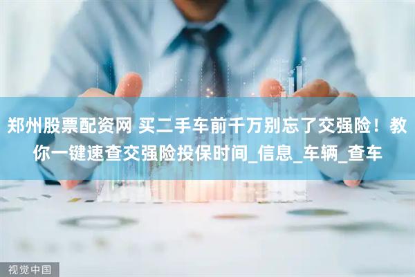 郑州股票配资网 买二手车前千万别忘了交强险！教你一键速查交强险投保时间_信息_车辆_查车
