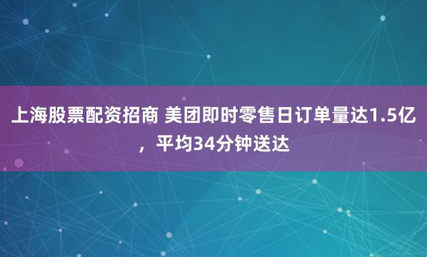 上海股票配资招商 美团即时零售日订单量达1.5亿，平均34分钟送达