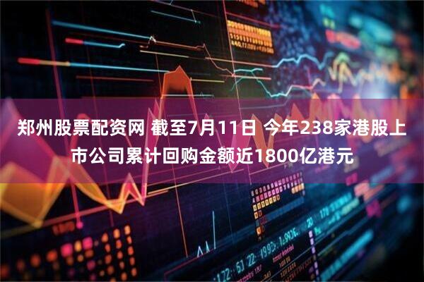郑州股票配资网 截至7月11日 今年238家港股上市公司累计回购金额近1800亿港元