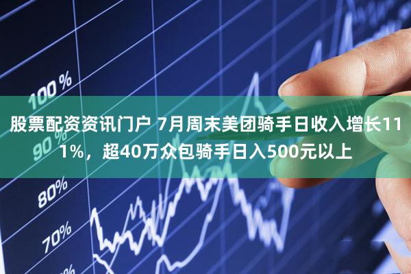 股票配资资讯门户 7月周末美团骑手日收入增长111%，超40万众包骑手日入500元以上