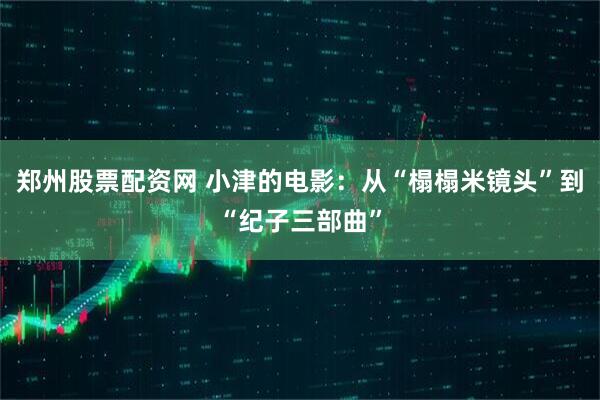 郑州股票配资网 小津的电影：从“榻榻米镜头”到“纪子三部曲”