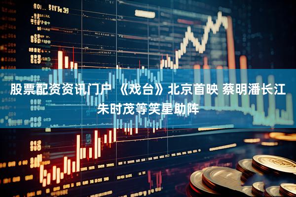 股票配资资讯门户 《戏台》北京首映 蔡明潘长江朱时茂等笑星助阵