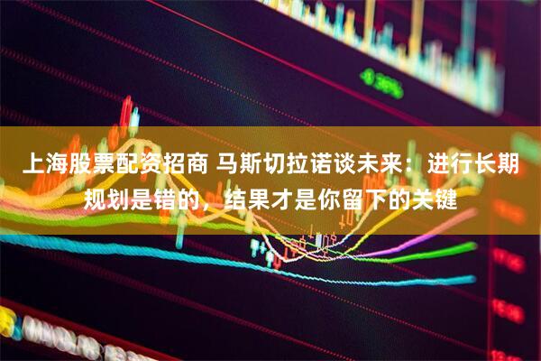 上海股票配资招商 马斯切拉诺谈未来：进行长期规划是错的，结果才是你留下的关键