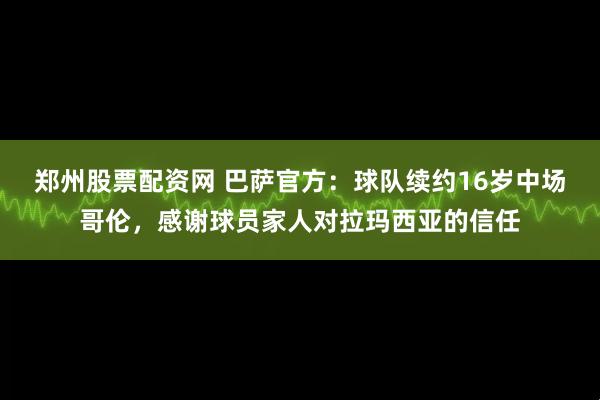 郑州股票配资网 巴萨官方：球队续约16岁中场哥伦，感谢球员家人对拉玛西亚的信任