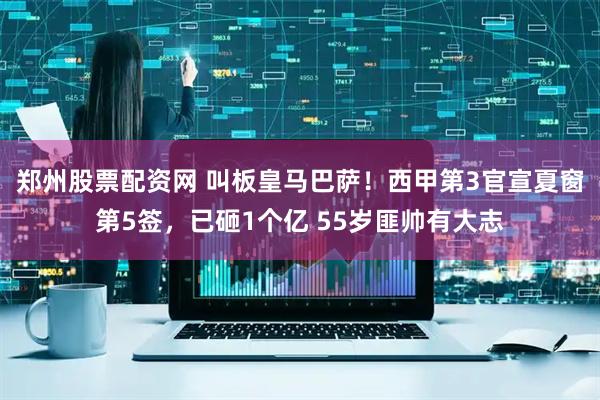郑州股票配资网 叫板皇马巴萨！西甲第3官宣夏窗第5签，已砸1个亿 55岁匪帅有大志