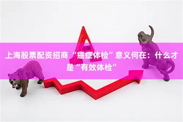 上海股票配资招商 “癌症体检”意义何在：什么才是“有效体检”
