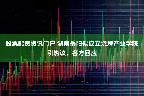 股票配资资讯门户 湖南岳阳拟成立烧烤产业学院引热议，各方回应