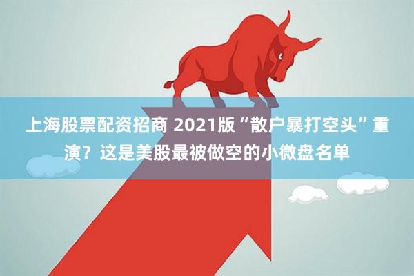 上海股票配资招商 2021版“散户暴打空头”重演？这是美股最被做空的小微盘名单
