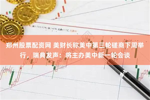 郑州股票配资网 美财长称美中第三轮磋商下周举行，瑞典发声：将主办美中新一轮会谈