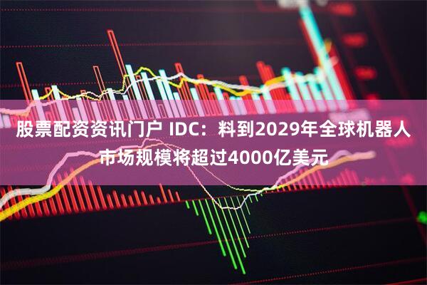 股票配资资讯门户 IDC：料到2029年全球机器人市场规模将超过4000亿美元