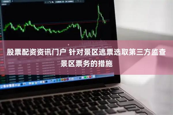 股票配资资讯门户 针对景区逃票选取第三方监查景区票务的措施