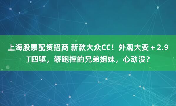 上海股票配资招商 新款大众CC！外观大变＋2.9T四驱，轿跑控的兄弟姐妹，心动没？