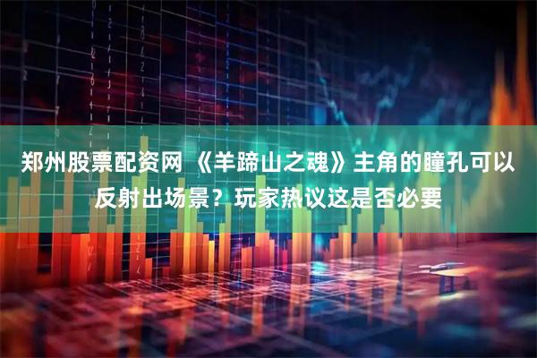 郑州股票配资网 《羊蹄山之魂》主角的瞳孔可以反射出场景？玩家热议这是否必要
