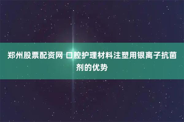 郑州股票配资网 口腔护理材料注塑用银离子抗菌剂的优势