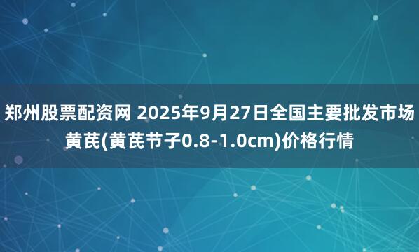 郑州股票配资网 2025年9月27日全国主要批发市场黄芪(黄芪节子0.8-1.0cm)价格行情