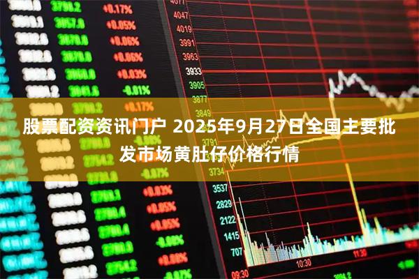 股票配资资讯门户 2025年9月27日全国主要批发市场黄肚仔价格行情