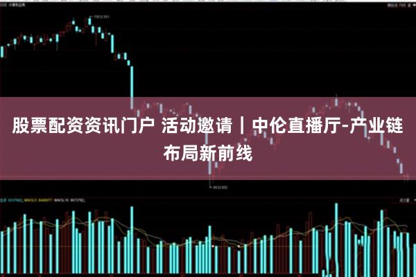 股票配资资讯门户 活动邀请｜中伦直播厅-产业链布局新前线