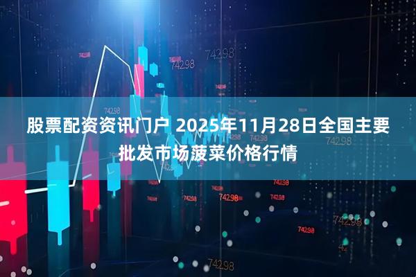 股票配资资讯门户 2025年11月28日全国主要批发市场菠菜价格行情