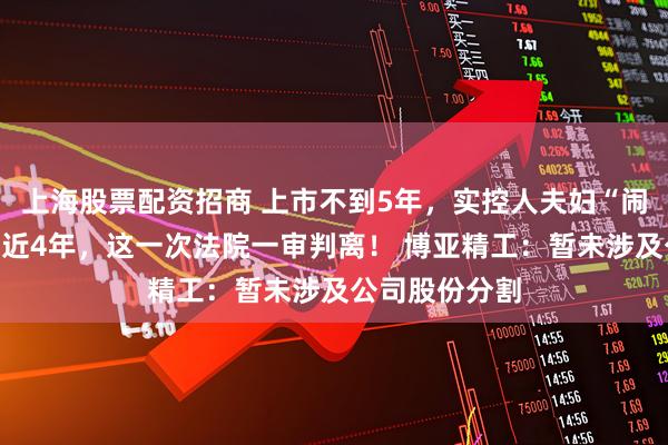 上海股票配资招商 上市不到5年,实控人夫妇“闹离婚”就闹了近4年,这一次法院一审判离! 博亚精工:暂未涉及公司股份分割
