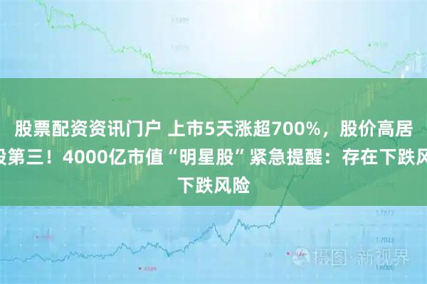 股票配资资讯门户 上市5天涨超700%,股价高居A股第三!4000亿市值“明星股”紧急提醒:存在下跌风险