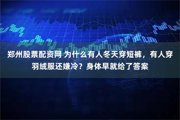 郑州股票配资网 为什么有人冬天穿短裤，有人穿羽绒服还嫌冷？身体早就给了答案