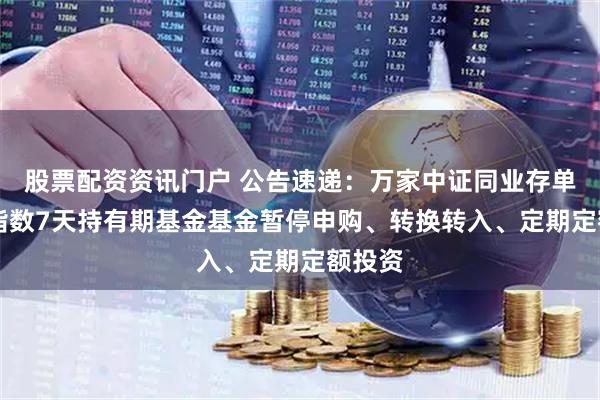 股票配资资讯门户 公告速递：万家中证同业存单AAA指数7天持有期基金基金暂停申购、转换转入、定期定额投资